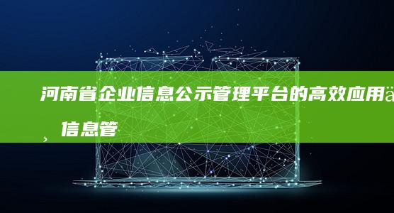 河南省企业信息公示管理平台的高效应用与信息管理解决方案