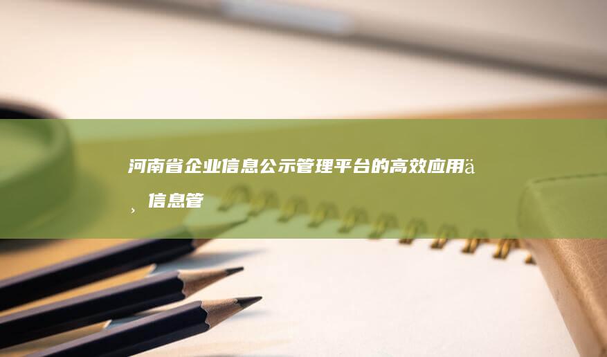 河南省企业信息公示管理平台的高效应用与信息管理解决方案